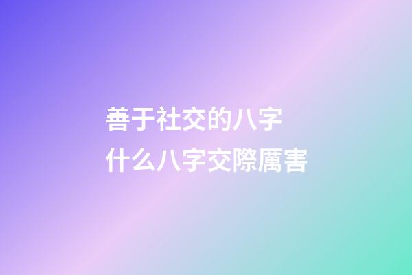 善于社交的八字 什么八字交際厲害